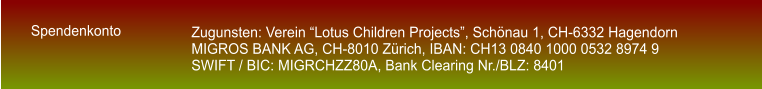 Zugunsten: Verein Lotus Children Projects, Schnau 1, CH-6332 Hagendorn MIGROS BANK AG, CH-8010 Zrich, IBAN: CH13 0840 1000 0532 8974 9  SWIFT / BIC: MIGRCHZZ80A, Bank Clearing Nr./BLZ: 8401 Spendenkonto